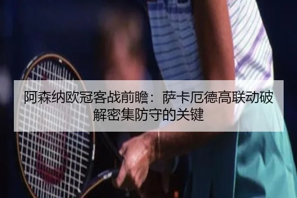 阿森纳欧冠客战前瞻:萨卡厄德高联动破解密集防守的关键